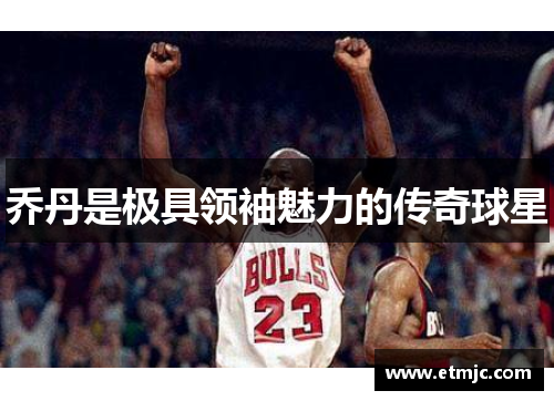 乔丹是极具领袖魅力的传奇球星