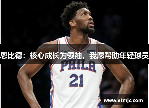 恩比德：核心成长为领袖，我愿帮助年轻球员